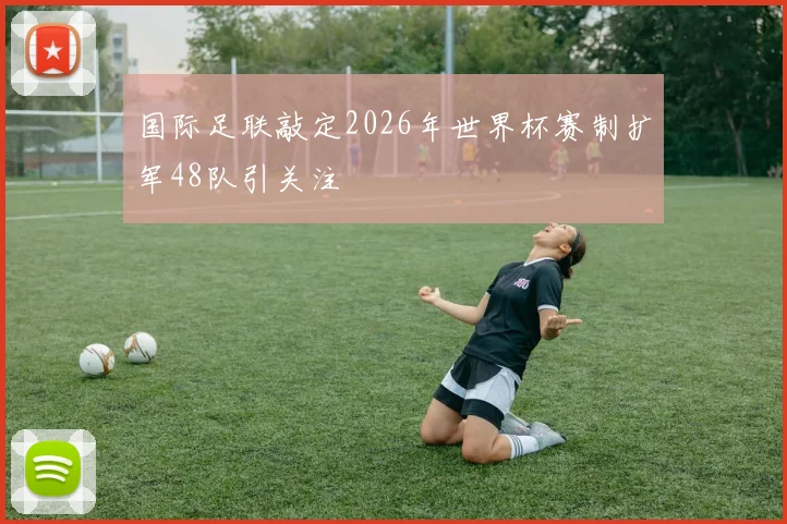 国际足联敲定2026年世界杯赛制扩军48队引关注