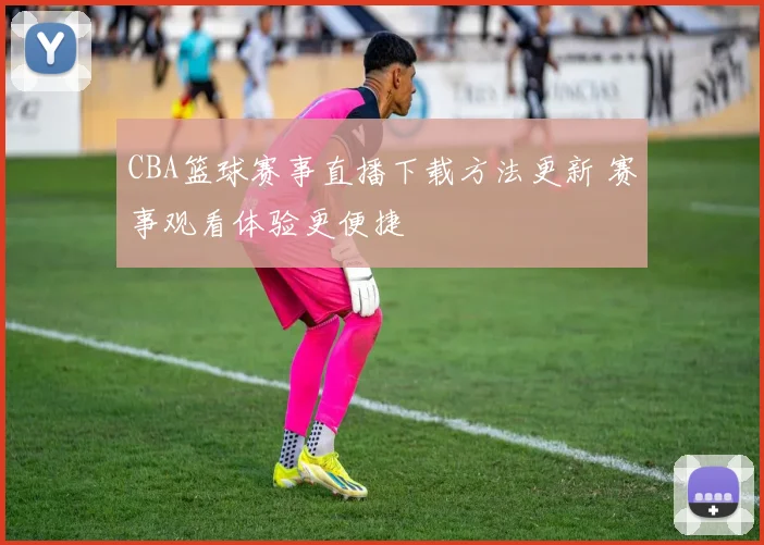 CBA篮球赛事直播下载方法更新 赛事观看体验更便捷