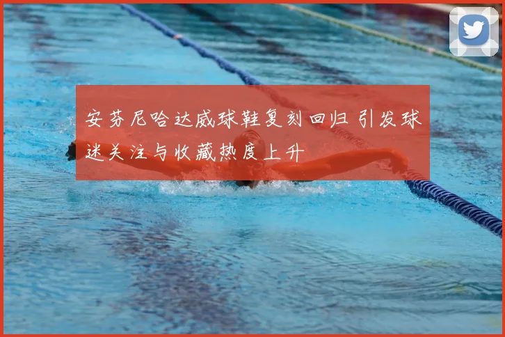 安芬尼哈达威球鞋复刻回归 引发球迷关注与收藏热度上升