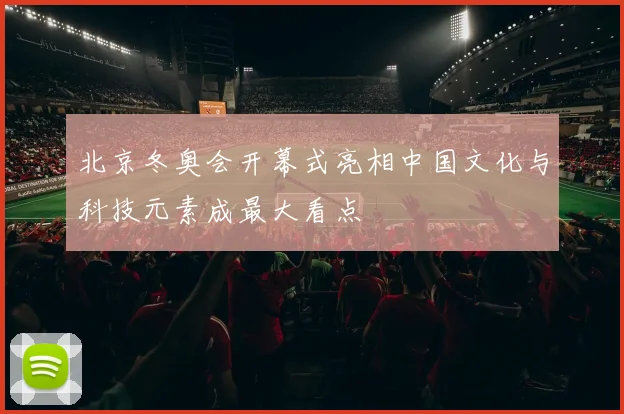 北京冬奥会开幕式亮相中国文化与科技元素成最大看点