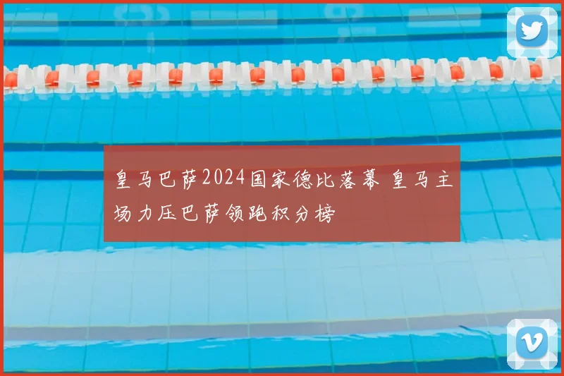 皇马巴萨2024国家德比落幕 皇马主场力压巴萨领跑积分榜