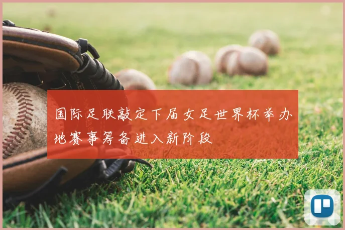 国际足联敲定下届女足世界杯举办地赛事筹备进入新阶段