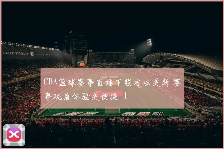 CBA篮球赛事直播下载方法更新 赛事观看体验更便捷_1