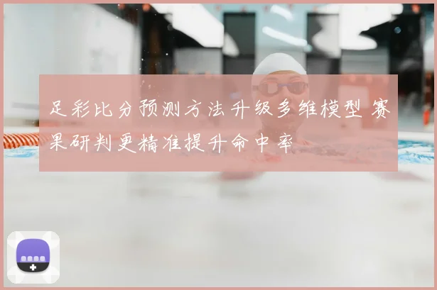 足彩比分预测方法升级多维模型 赛果研判更精准提升命中率